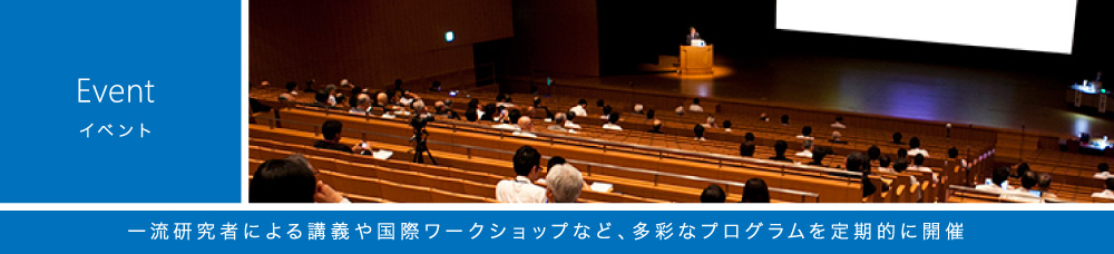 イベント 一流研究者による講義や国際ワークショップなど、多彩なプログラムを定期的に開催